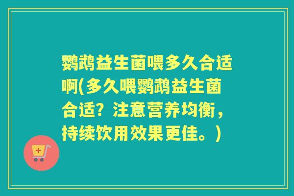 鹦鹉益生菌喂多久合适啊(多久喂鹦鹉益生菌合适？注意营养均衡，持续饮用效果更佳。)