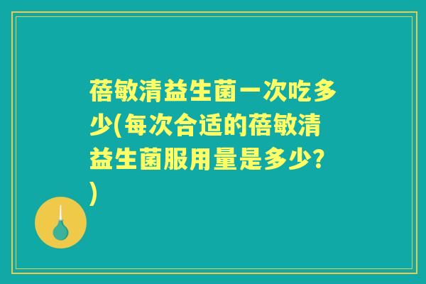 蓓敏清益生菌一次吃多少(每次合适的蓓敏清益生菌服用量是多少？)