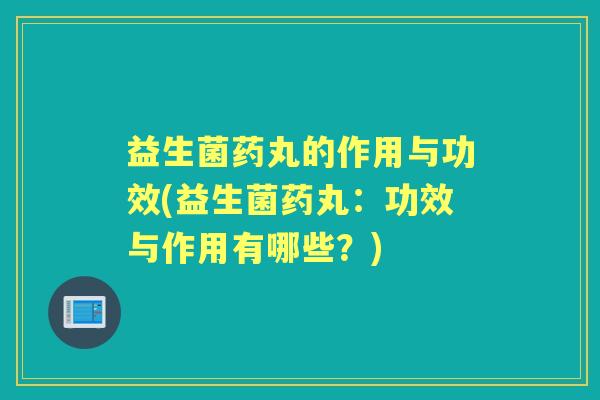 益生菌药丸的作用与功效(益生菌药丸：功效与作用有哪些？)