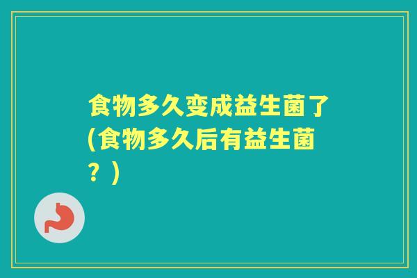 食物多久变成益生菌了(食物多久后有益生菌?) 食物多久变成益生菌了(食物多久后有益生菌?)