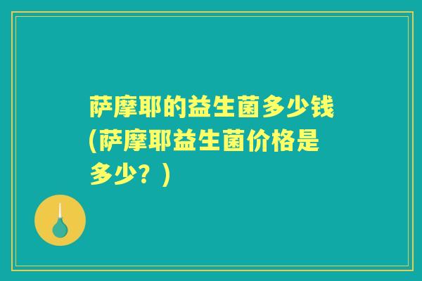 萨摩耶的益生菌多少钱(萨摩耶益生菌价格是多少?) 萨摩耶的益生菌多少钱(萨摩耶益生菌价格是多少?)