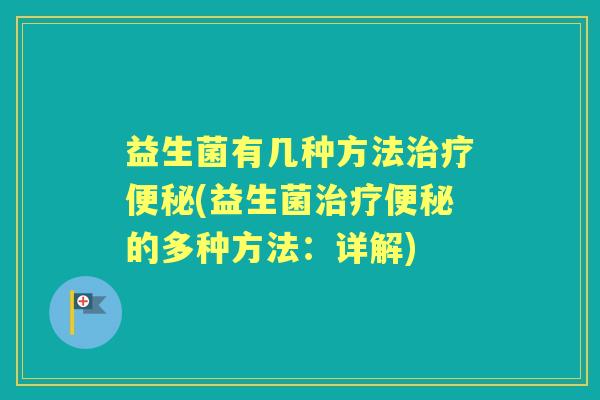 益生菌有几种方法治疗便秘(益生菌治疗便秘的多种方法：详解)