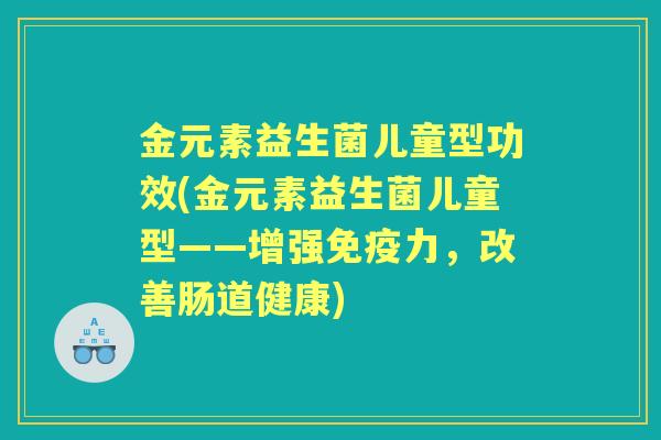 金元素益生菌儿童型功效(金元素益生菌儿童型——增强力,改善肠道健康) 金元素益生菌儿童型功效(金元素益生菌儿童型——增强力,改善肠道健康)