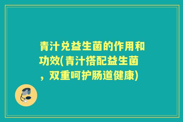 青汁兑益生菌的作用和功效(青汁搭配益生菌，双重呵护肠道健康)