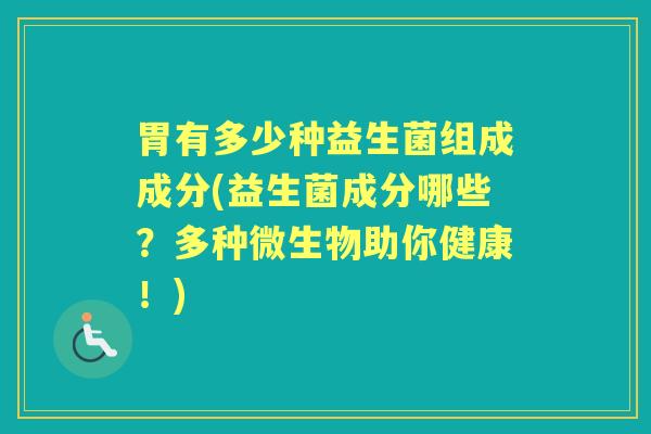 胃有多少种益生菌组成成分(益生菌成分哪些?多种微生物助你健康!) 胃有多少种益生菌组成成分(益生菌成分哪些?多种微生物助你健康!)