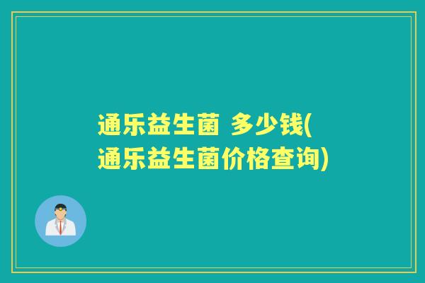 通乐益生菌 多少钱(通乐益生菌价格查询) 通乐益生菌 多少钱(通乐益生菌价格查询)