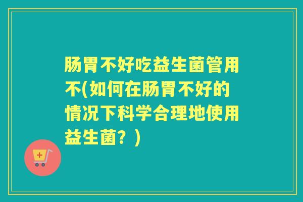 肠胃不好吃益生菌管用不(如何在肠胃不好的情况下科学合理地使用益生菌?) 肠胃不好吃益生菌管用不(如何在肠胃不好的情况下科学合理地使用益生菌?)