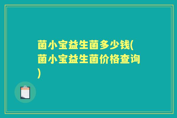 菌小宝益生菌多少钱(菌小宝益生菌价格查询) 菌小宝益生菌多少钱(菌小宝益生菌价格查询)
