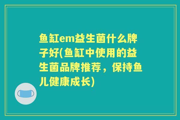 鱼缸em益生菌什么牌子好(鱼缸中使用的益生菌品牌推荐,保持鱼儿健康成长) 鱼缸em益生菌什么牌子好(鱼缸中使用的益生菌品牌推荐,保持鱼儿健康成长)