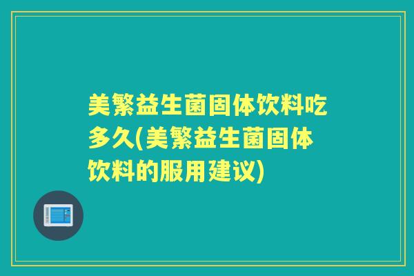美繁益生菌固体饮料吃多久(美繁益生菌固体饮料的服用建议) 美繁益生菌固体饮料吃多久(美繁益生菌固体饮料的服用建议)