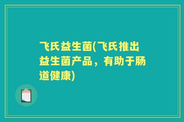 飞氏益生菌(飞氏推出益生菌产品,有助于肠道健康) 飞氏益生菌(飞氏推出益生菌产品,有助于肠道健康)