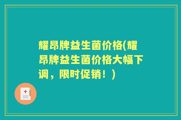 耀昂牌益生菌价格(耀昂牌益生菌价格大幅下调，限时促销！)