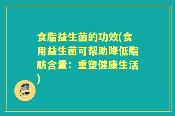 食脂益生菌的功效(食用益生菌可帮助降低脂肪含量:重塑健康生活) 食脂益生菌的功效(食用益生菌可帮助降低脂肪含量:重塑健康生活)