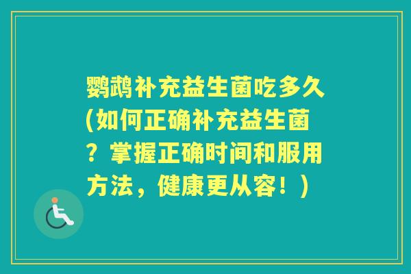 鹦鹉补充益生菌吃多久(如何正确补充益生菌?掌握正确时间和服用方法,健康更从容!) 鹦鹉补充益生菌吃多久(如何正确补充益生菌?掌握正确时间和服用方法,健康更从容!)