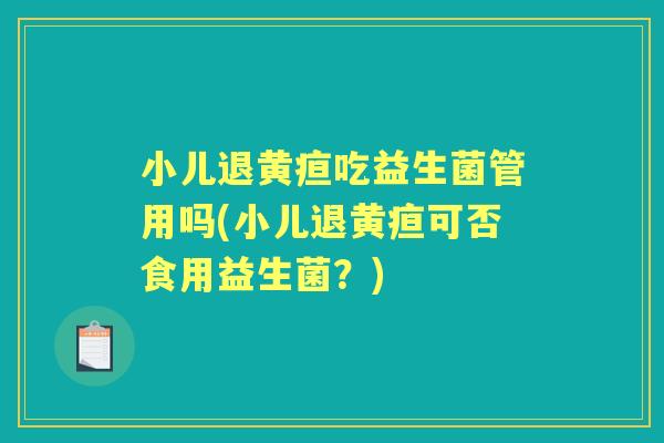 小儿退黄疸吃益生菌管用吗(小儿退黄疸可否食用益生菌?) 小儿退黄疸吃益生菌管用吗(小儿退黄疸可否食用益生菌?)
