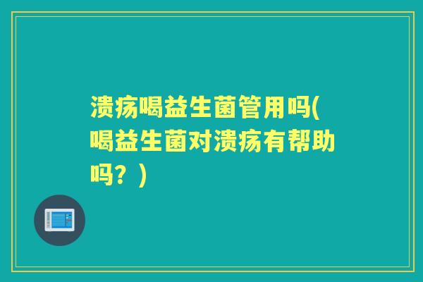 溃疡喝益生菌管用吗(喝益生菌对溃疡有帮助吗?) 溃疡喝益生菌管用吗(喝益生菌对溃疡有帮助吗?)