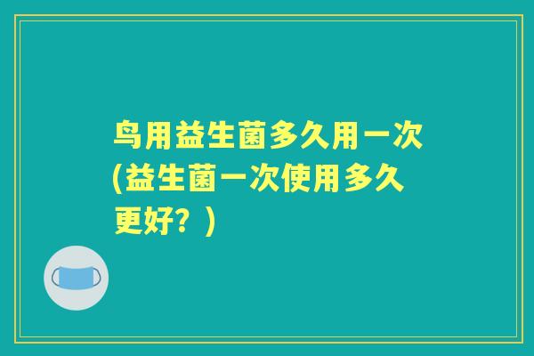 鸟用益生菌多久用一次(益生菌一次使用多久更好?) 鸟用益生菌多久用一次(益生菌一次使用多久更好?)