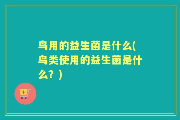 鸟用的益生菌是什么(鸟类使用的益生菌是什么？)