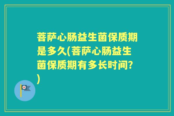 菩萨心肠益生菌保质期是多久(菩萨心肠益生菌保质期有多长时间?) 菩萨心肠益生菌保质期是多久(菩萨心肠益生菌保质期有多长时间?)