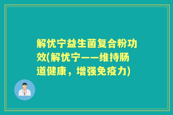 解忧宁益生菌复合粉功效(解忧宁——维持肠道健康,增强力) 解忧宁益生菌复合粉功效(解忧宁——维持肠道健康,增强力)