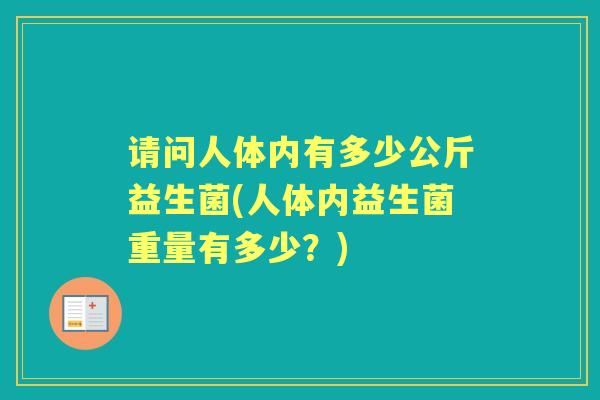 请问人体内有多少公斤益生菌(人体内益生菌重量有多少?) 请问人体内有多少公斤益生菌(人体内益生菌重量有多少?)