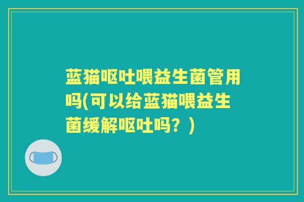 蓝猫喂益生菌管用吗(可以给蓝猫喂益生菌缓解吗?) 蓝猫喂益生菌管用吗(可以给蓝猫喂益生菌缓解吗?)