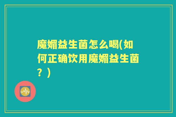 魔媚益生菌怎么喝(如何正确饮用魔媚益生菌?) 魔媚益生菌怎么喝(如何正确饮用魔媚益生菌?)