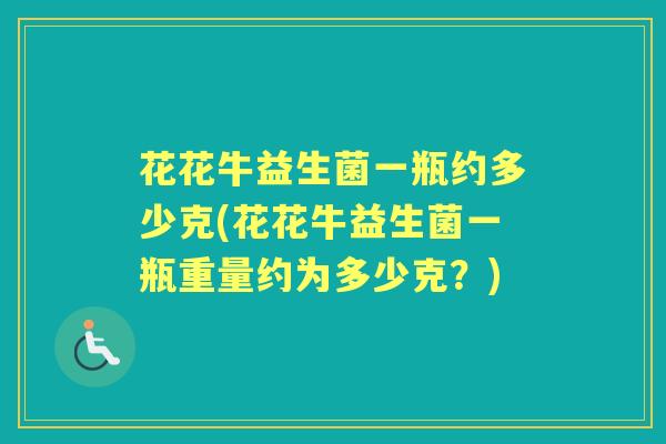 花花牛益生菌一瓶约多少克(花花牛益生菌一瓶重量约为多少克?) 花花牛益生菌一瓶约多少克(花花牛益生菌一瓶重量约为多少克?)