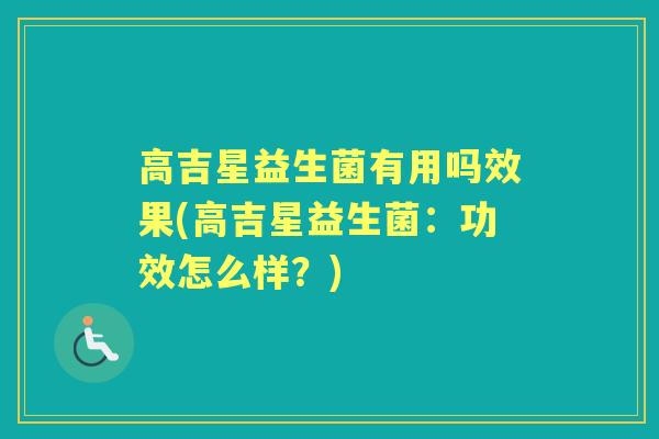 高吉星益生菌有用吗效果(高吉星益生菌:功效怎么样?) 高吉星益生菌有用吗效果(高吉星益生菌:功效怎么样?)