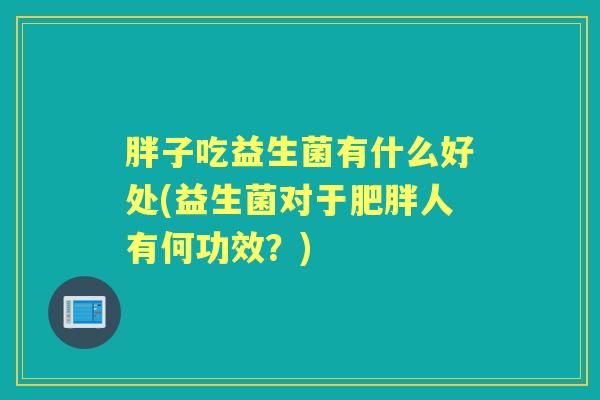 胖子吃益生菌有什么好处(益生菌对于人有何功效?) 胖子吃益生菌有什么好处(益生菌对于人有何功效?)