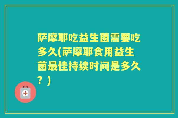 萨摩耶吃益生菌需要吃多久(萨摩耶食用益生菌佳持续时间是多久?) 萨摩耶吃益生菌需要吃多久(萨摩耶食用益生菌佳持续时间是多久?)