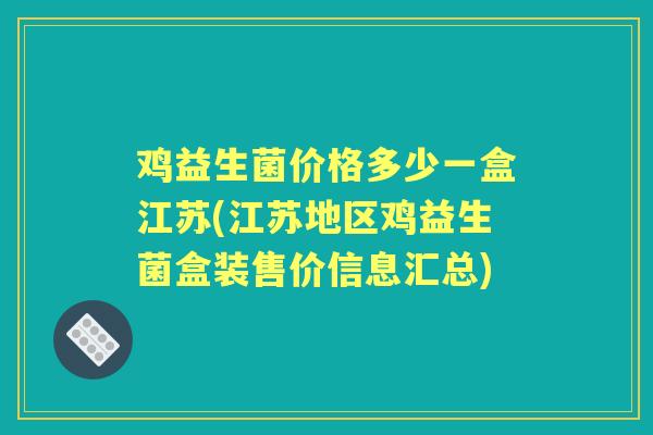 鸡益生菌价格多少一盒江苏(江苏地区鸡益生菌盒装售价信息汇总) 鸡益生菌价格多少一盒江苏(江苏地区鸡益生菌盒装售价信息汇总)