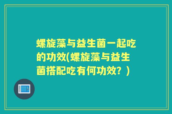 螺旋藻与益生菌一起吃的功效(螺旋藻与益生菌搭配吃有何功效？)