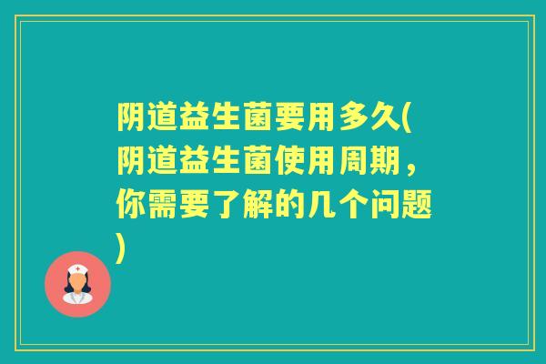 阴道益生菌要用多久(阴道益生菌使用周期，你需要了解的几个问题)