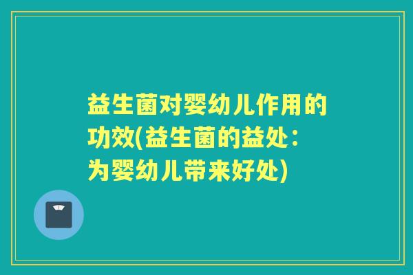 益生菌对婴幼儿作用的功效(益生菌的益处：为婴幼儿带来好处)