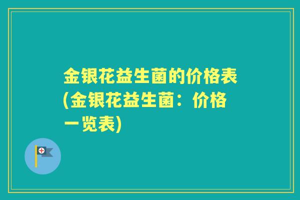 金银花益生菌的价格表(金银花益生菌:价格一览表) 金银花益生菌的价格表(金银花益生菌:价格一览表)