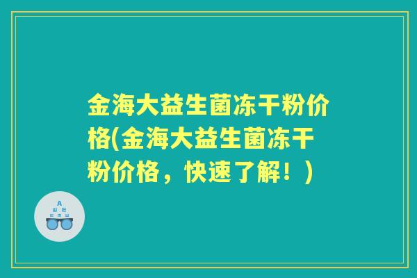 金海大益生菌冻干粉价格(金海大益生菌冻干粉价格,快速了解!) 金海大益生菌冻干粉价格(金海大益生菌冻干粉价格,快速了解!)
