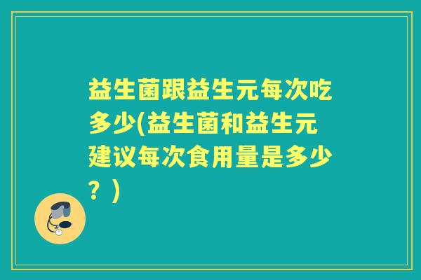益生菌跟益生元每次吃多少(益生菌和益生元建议每次食用量是多少?) 益生菌跟益生元每次吃多少(益生菌和益生元建议每次食用量是多少?)