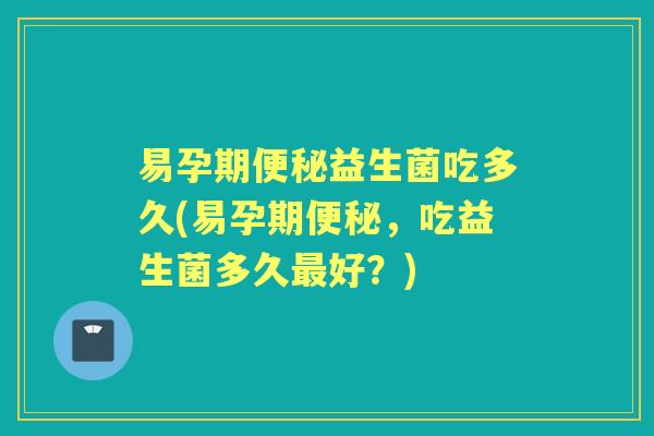 易孕期便秘益生菌吃多久(易孕期便秘，吃益生菌多久最好？)