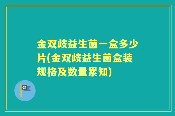 金双歧益生菌一盒多少片(金双歧益生菌盒装规格及数量累知)