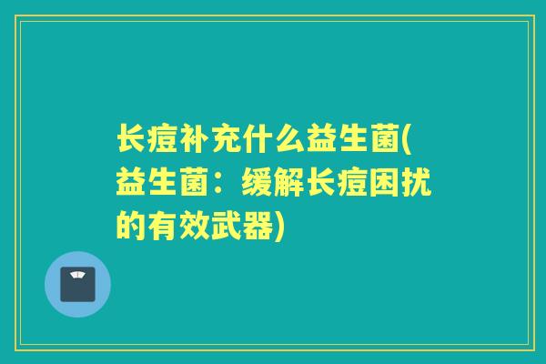 长痘补充什么益生菌(益生菌：缓解长痘困扰的有效武器)
