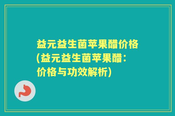 益元益生菌苹果醋价格(益元益生菌苹果醋:价格与功效解析) 益元益生菌苹果醋价格(益元益生菌苹果醋:价格与功效解析)