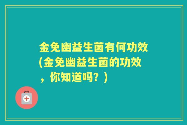 金免幽益生菌有何功效(金免幽益生菌的功效,你知道吗?) 金免幽益生菌有何功效(金免幽益生菌的功效,你知道吗?)