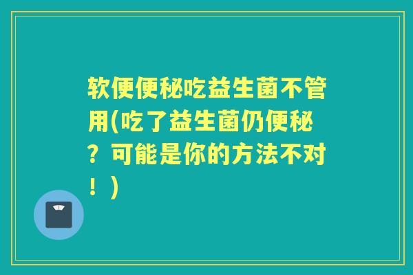 软便吃益生菌不管用(吃了益生菌仍?可能是你的方法不对!) 软便吃益生菌不管用(吃了益生菌仍?可能是你的方法不对!)
