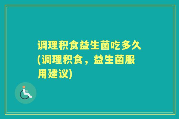 调理积食益生菌吃多久(调理积食,益生菌服用建议) 调理积食益生菌吃多久(调理积食,益生菌服用建议)