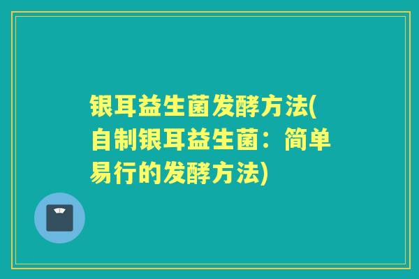 银耳益生菌发酵方法(自制银耳益生菌:简单易行的发酵方法) 银耳益生菌发酵方法(自制银耳益生菌:简单易行的发酵方法)