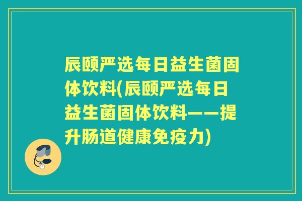 辰颐严选每日益生菌固体饮料(辰颐严选每日益生菌固体饮料——提升肠道健康免疫力)