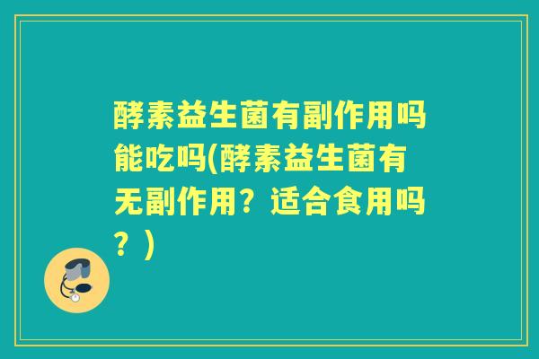 酵素益生菌有副作用吗能吃吗(酵素益生菌有无副作用？适合食用吗？)