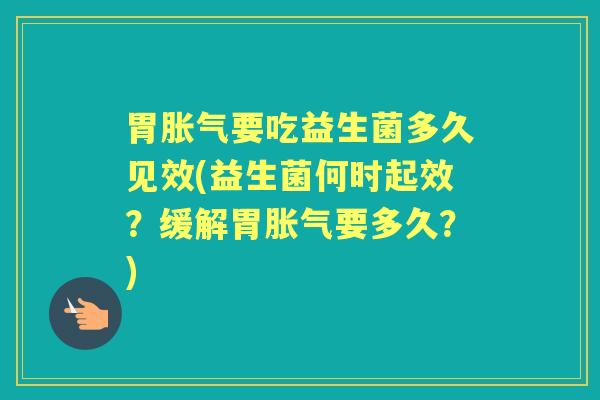 胃胀气要吃益生菌多久见效(益生菌何时起效？缓解胃胀气要多久？)