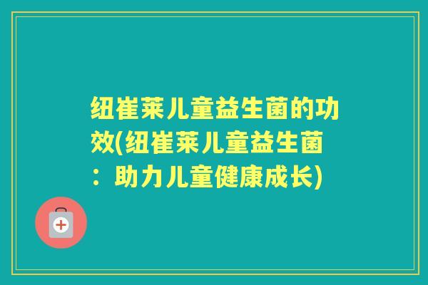 纽崔莱儿童益生菌的功效(纽崔莱儿童益生菌:助力儿童健康成长) 纽崔莱儿童益生菌的功效(纽崔莱儿童益生菌:助力儿童健康成长)